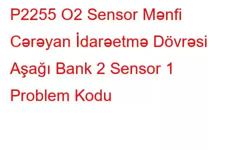 P2255 O2 Sensor Mənfi Cərəyan İdarəetmə Dövrəsi Aşağı Bank 2 Sensor 1 Problem Kodu