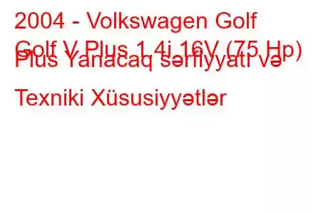 2004 - Volkswagen Golf
Golf V Plus 1.4i 16V (75 Hp) Plus Yanacaq sərfiyyatı və Texniki Xüsusiyyətlər