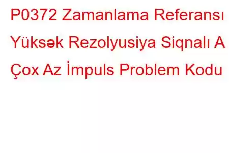 P0372 Zamanlama Referansı Yüksək Rezolyusiya Siqnalı A Çox Az İmpuls Problem Kodu