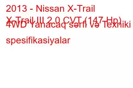 2013 - Nissan X-Trail
X-Trail III 2.0 CVT (147 Hp) 4WD Yanacaq sərfi və Texniki spesifikasiyalar