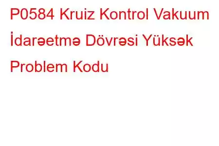 P0584 Kruiz Kontrol Vakuum İdarəetmə Dövrəsi Yüksək Problem Kodu