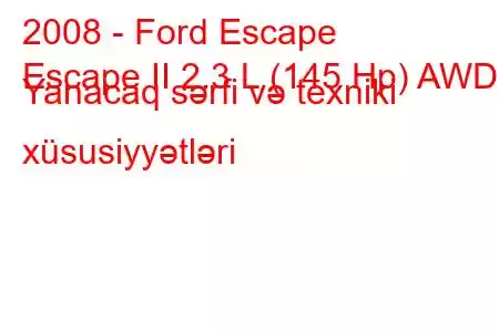 2008 - Ford Escape
Escape II 2.3 L (145 Hp) AWD Yanacaq sərfi və texniki xüsusiyyətləri