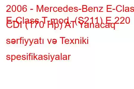 2006 - Mercedes-Benz E-Class
E-Class T-mod. (S211) E 220 CDI (170 Hp) AT Yanacaq sərfiyyatı və Texniki spesifikasiyalar