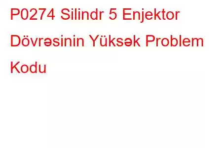 P0274 Silindr 5 Enjektor Dövrəsinin Yüksək Problem Kodu