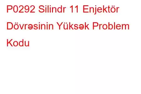 P0292 Silindr 11 Enjektör Dövrəsinin Yüksək Problem Kodu