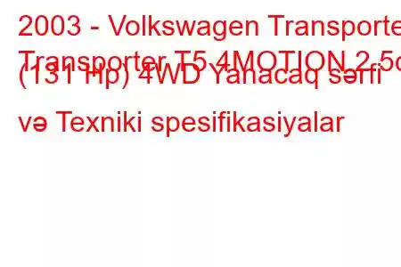 2003 - Volkswagen Transporter
Transporter T5 4MOTION 2.5d (131 Hp) 4WD Yanacaq sərfi və Texniki spesifikasiyalar