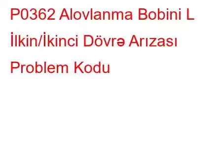 P0362 Alovlanma Bobini L İlkin/İkinci Dövrə Arızası Problem Kodu