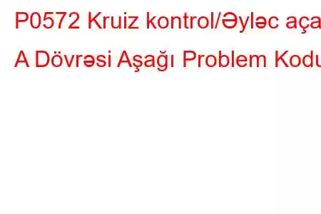 P0572 Kruiz kontrol/Əyləc açarı A Dövrəsi Aşağı Problem Kodu