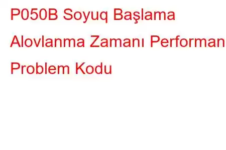 P050B Soyuq Başlama Alovlanma Zamanı Performans Problem Kodu