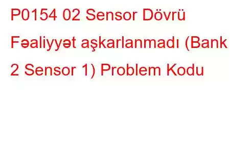 P0154 02 Sensor Dövrü Fəaliyyət aşkarlanmadı (Bank 2 Sensor 1) Problem Kodu