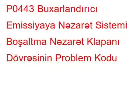 P0443 Buxarlandırıcı Emissiyaya Nəzarət Sistemi Boşaltma Nəzarət Klapanı Dövrəsinin Problem Kodu