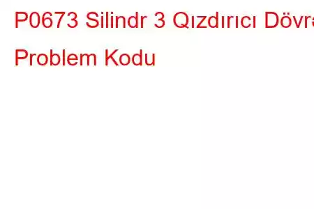 P0673 Silindr 3 Qızdırıcı Dövrə Problem Kodu