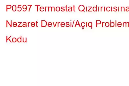 P0597 Termostat Qızdırıcısına Nəzarət Devresi/Açıq Problem Kodu