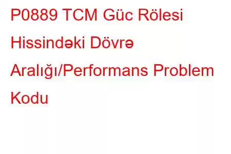 P0889 TCM Güc Rölesi Hissindəki Dövrə Aralığı/Performans Problem Kodu