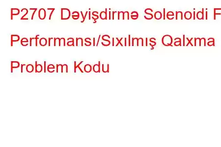 P2707 Dəyişdirmə Solenoidi F Performansı/Sıxılmış Qalxma Problem Kodu