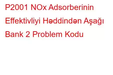 P2001 NOx Adsorberinin Effektivliyi Həddindən Aşağı Bank 2 Problem Kodu