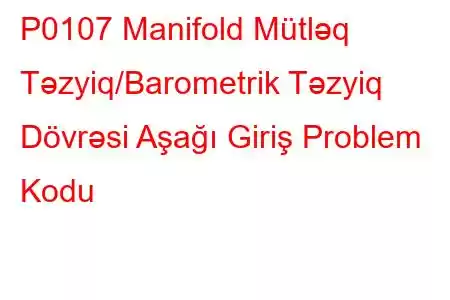 P0107 Manifold Mütləq Təzyiq/Barometrik Təzyiq Dövrəsi Aşağı Giriş Problem Kodu