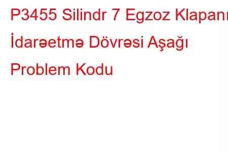 P3455 Silindr 7 Egzoz Klapanı İdarəetmə Dövrəsi Aşağı Problem Kodu