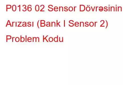 P0136 02 Sensor Dövrəsinin Arızası (Bank I Sensor 2) Problem Kodu