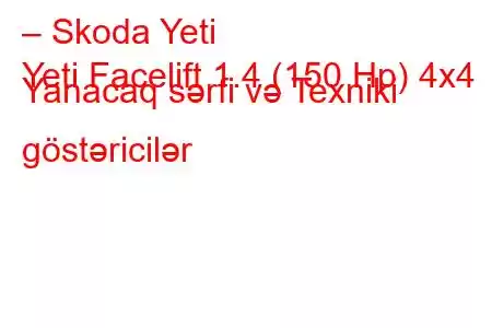 – Skoda Yeti
Yeti Facelift 1.4 (150 Hp) 4x4 Yanacaq sərfi və Texniki göstəricilər