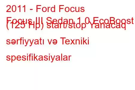 2011 - Ford Focus
Focus III Sedan 1.0 EcoBoost (125 Hp) start/stop Yanacaq sərfiyyatı və Texniki spesifikasiyalar