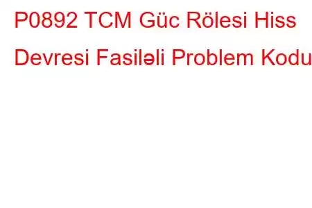 P0892 TCM Güc Rölesi Hiss Devresi Fasiləli Problem Kodu