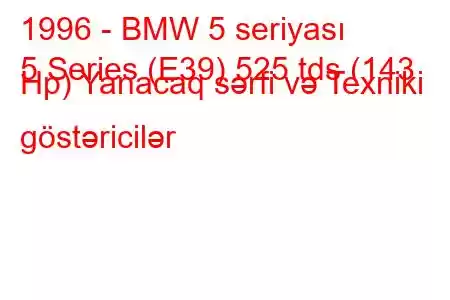 1996 - BMW 5 seriyası
5 Series (E39) 525 tds (143 Hp) Yanacaq sərfi və Texniki göstəricilər