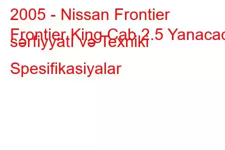 2005 - Nissan Frontier
Frontier King Cab 2.5 Yanacaq sərfiyyatı və Texniki Spesifikasiyalar