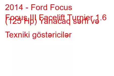 2014 - Ford Focus
Focus III Facelift Turnier 1.6 (125 Hp) Yanacaq sərfi və Texniki göstəricilər