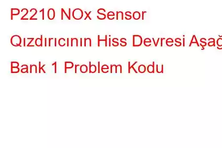 P2210 NOx Sensor Qızdırıcının Hiss Devresi Aşağı Bank 1 Problem Kodu