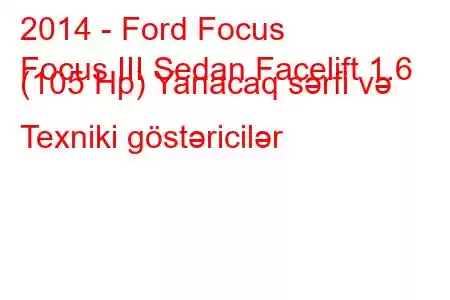 2014 - Ford Focus
Focus III Sedan Facelift 1.6 (105 Hp) Yanacaq sərfi və Texniki göstəricilər