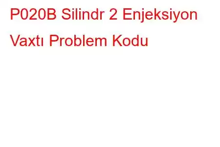 P020B Silindr 2 Enjeksiyon Vaxtı Problem Kodu