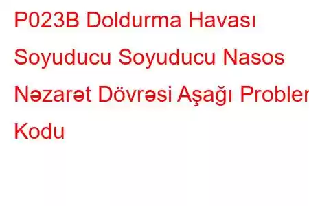 P023B Doldurma Havası Soyuducu Soyuducu Nasos Nəzarət Dövrəsi Aşağı Problem Kodu