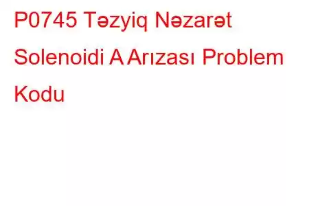 P0745 Təzyiq Nəzarət Solenoidi A Arızası Problem Kodu