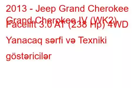 2013 - Jeep Grand Cherokee
Grand Cherokee IV (WK2) Facelift 3.0 AT (238 Hp) 4WD Yanacaq sərfi və Texniki göstəricilər