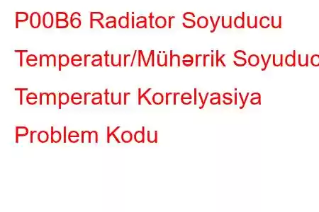 P00B6 Radiator Soyuducu Temperatur/Mühərrik Soyuducu Temperatur Korrelyasiya Problem Kodu