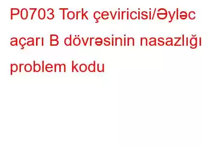 P0703 Tork çeviricisi/Əyləc açarı B dövrəsinin nasazlığı problem kodu