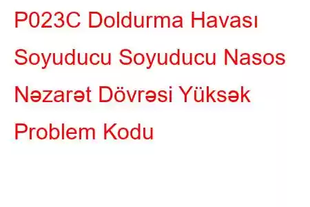 P023C Doldurma Havası Soyuducu Soyuducu Nasos Nəzarət Dövrəsi Yüksək Problem Kodu