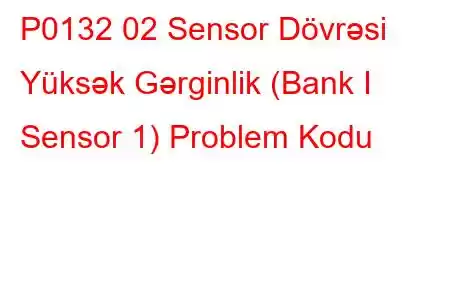 P0132 02 Sensor Dövrəsi Yüksək Gərginlik (Bank I Sensor 1) Problem Kodu