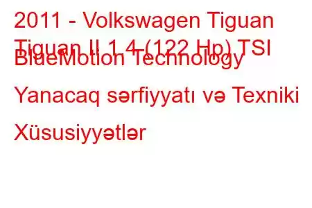 2011 - Volkswagen Tiguan
Tiguan II 1.4 (122 Hp) TSI BlueMotion Technology Yanacaq sərfiyyatı və Texniki Xüsusiyyətlər