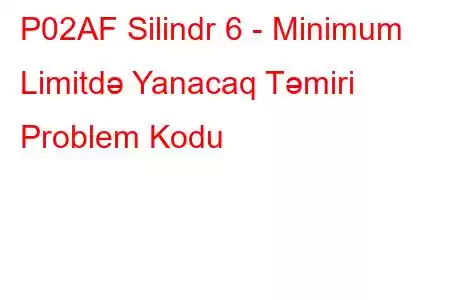 P02AF Silindr 6 - Minimum Limitdə Yanacaq Təmiri Problem Kodu