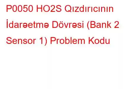 P0050 HO2S Qızdırıcının İdarəetmə Dövrəsi (Bank 2 Sensor 1) Problem Kodu