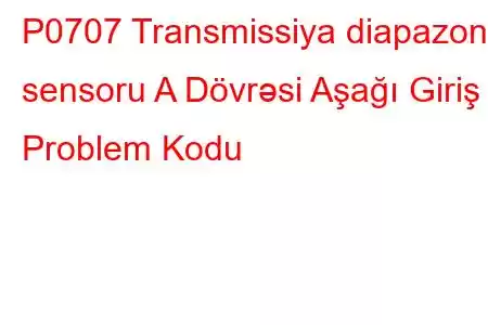 P0707 Transmissiya diapazonu sensoru A Dövrəsi Aşağı Giriş Problem Kodu