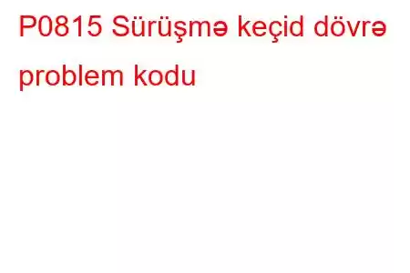 P0815 Sürüşmə keçid dövrə problem kodu