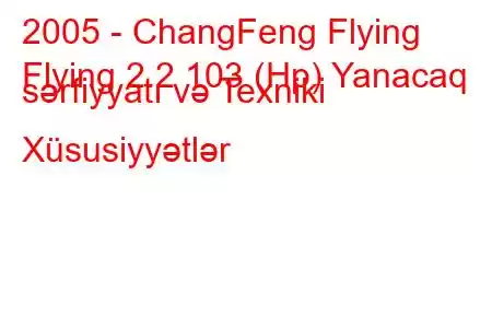 2005 - ChangFeng Flying
Flying 2.2 103 (Hp) Yanacaq sərfiyyatı və Texniki Xüsusiyyətlər