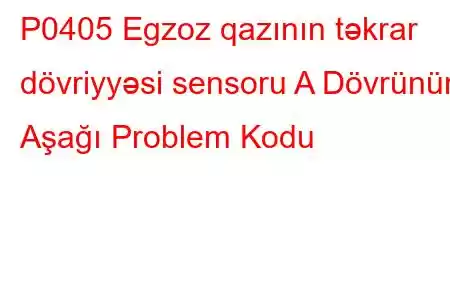 P0405 Egzoz qazının təkrar dövriyyəsi sensoru A Dövrünün Aşağı Problem Kodu