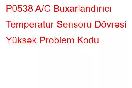 P0538 A/C Buxarlandırıcı Temperatur Sensoru Dövrəsi Yüksək Problem Kodu