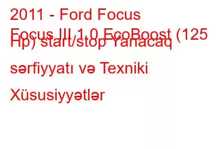 2011 - Ford Focus
Focus III 1.0 EcoBoost (125 Hp) start/stop Yanacaq sərfiyyatı və Texniki Xüsusiyyətlər