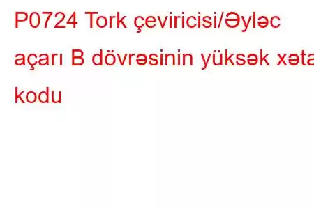 P0724 Tork çeviricisi/Əyləc açarı B dövrəsinin yüksək xəta kodu