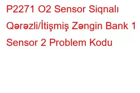 P2271 O2 Sensor Siqnalı Qərəzli/İtişmiş Zəngin Bank 1 Sensor 2 Problem Kodu